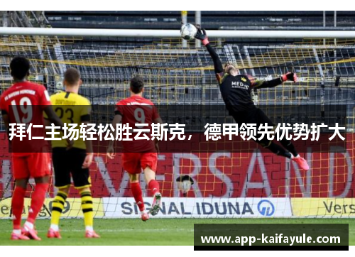 拜仁主场轻松胜云斯克，德甲领先优势扩大