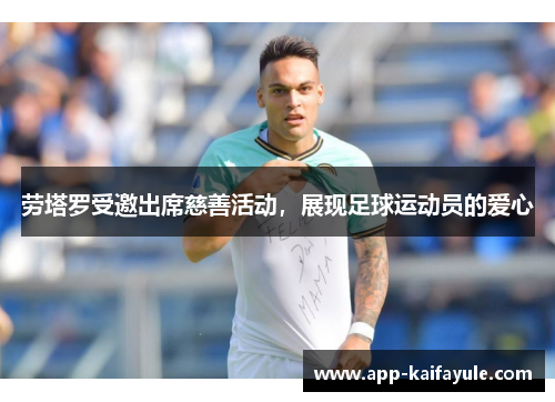 劳塔罗受邀出席慈善活动，展现足球运动员的爱心