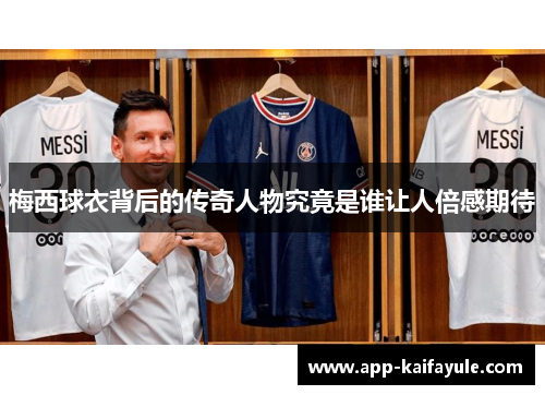 梅西球衣背后的传奇人物究竟是谁让人倍感期待