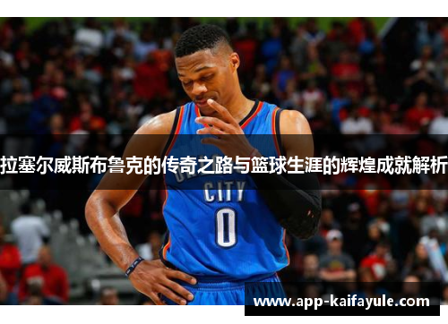 拉塞尔威斯布鲁克的传奇之路与篮球生涯的辉煌成就解析